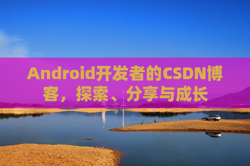 Android开发者的CSDN博客，探索、分享与成长